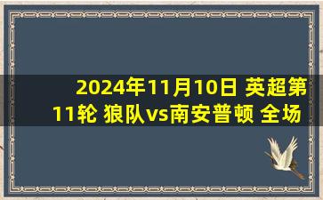 2024年11月10日 英超第11轮 狼队vs南安普顿 全场录像